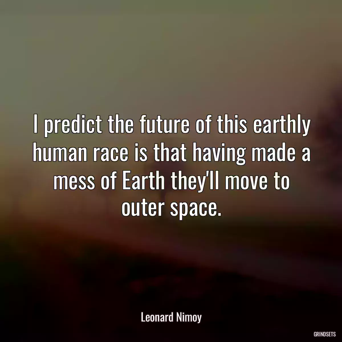 I predict the future of this earthly human race is that having made a mess of Earth they\'ll move to outer space.