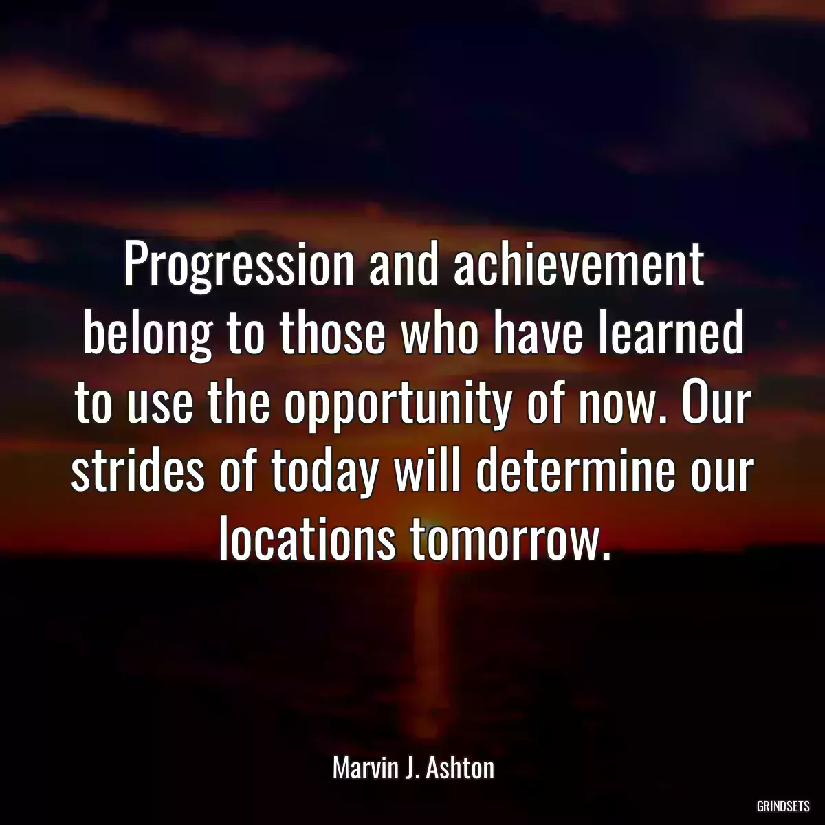 Progression and achievement belong to those who have learned to use the opportunity of now. Our strides of today will determine our locations tomorrow.