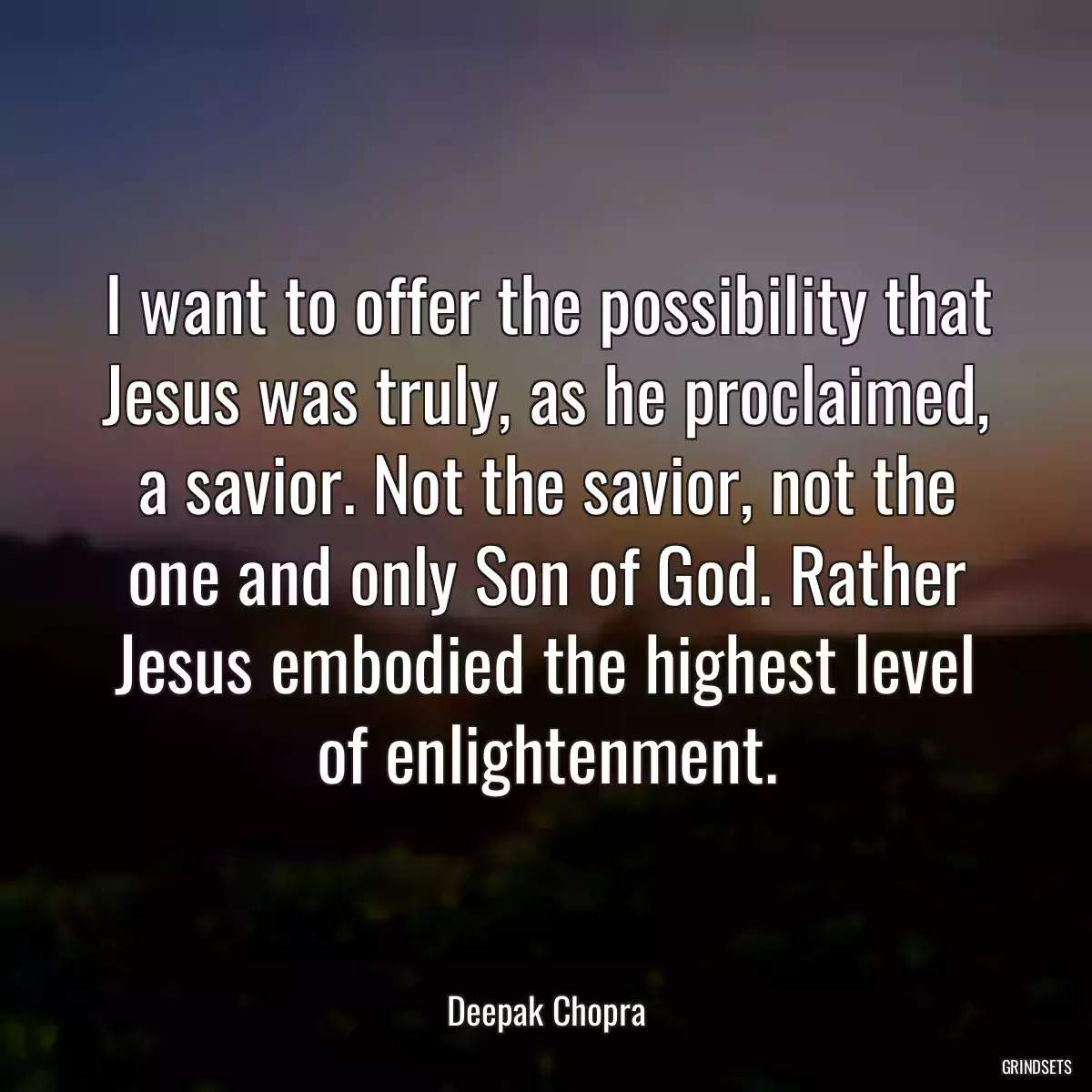 I want to offer the possibility that Jesus was truly, as he proclaimed, a savior. Not the savior, not the one and only Son of God. Rather Jesus embodied the highest level of enlightenment.