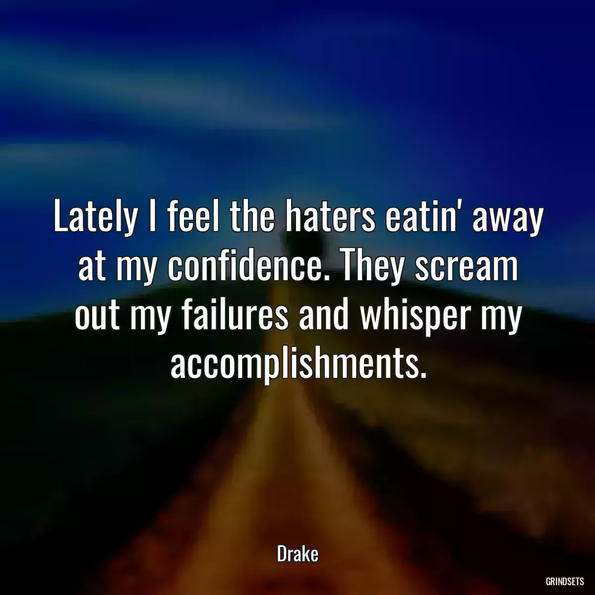 Lately I feel the haters eatin\' away at my confidence. They scream out my failures and whisper my accomplishments.