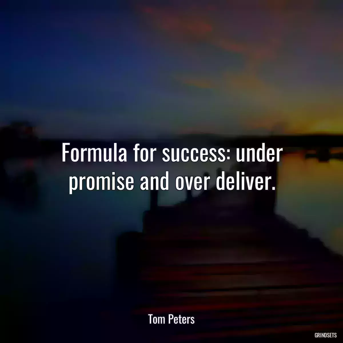 Formula for success: under promise and over deliver.