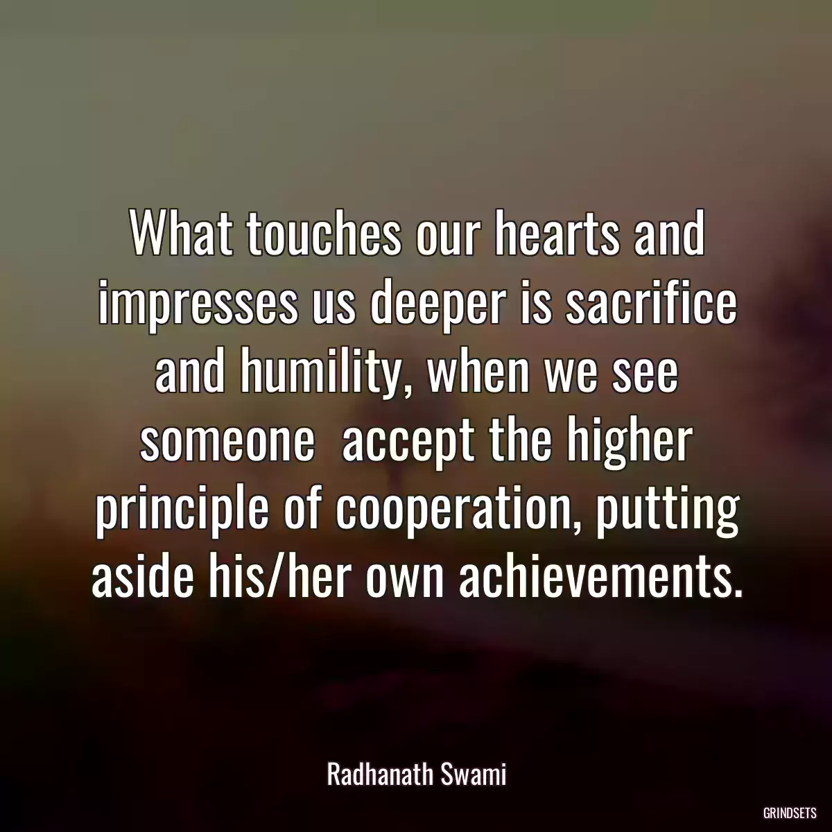 What touches our hearts and impresses us deeper is sacrifice and humility, when we see someone  accept the higher principle of cooperation, putting aside his/her own achievements.