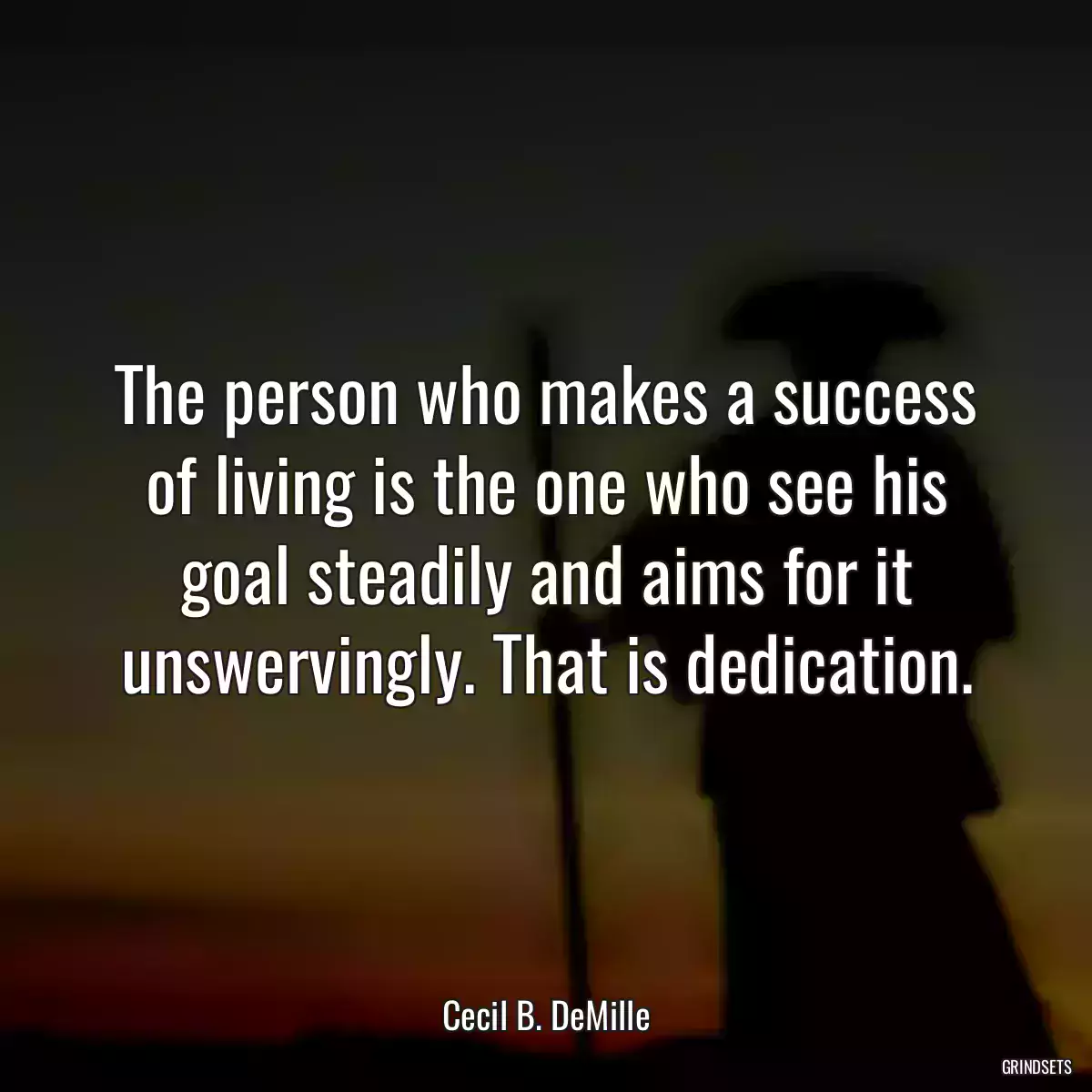 The person who makes a success of living is the one who see his goal steadily and aims for it unswervingly. That is dedication.