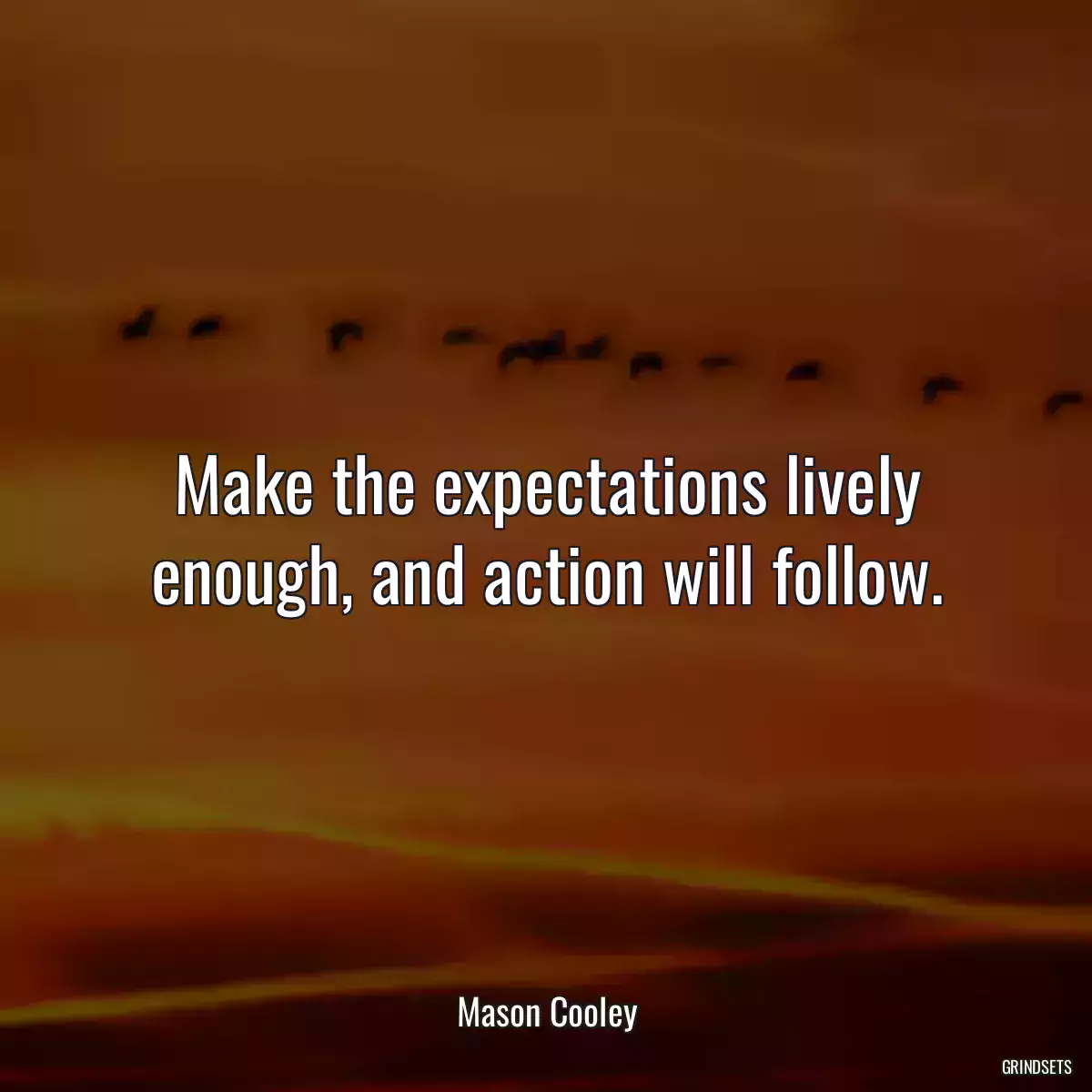 Make the expectations lively enough, and action will follow.