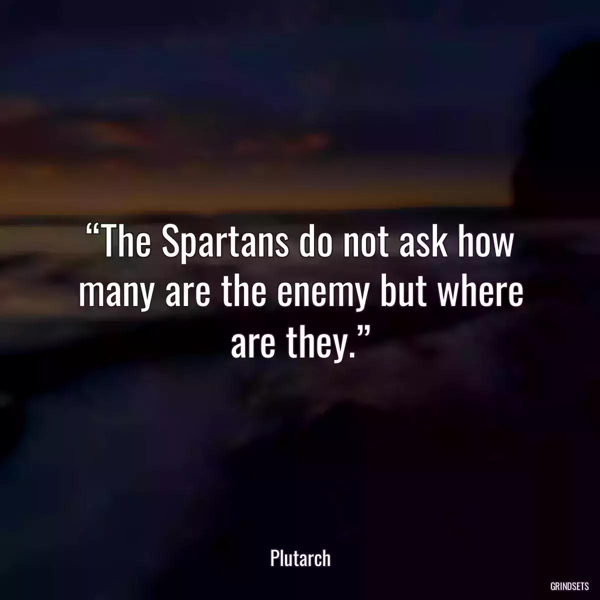 “The Spartans do not ask how many are the enemy but where are they.”