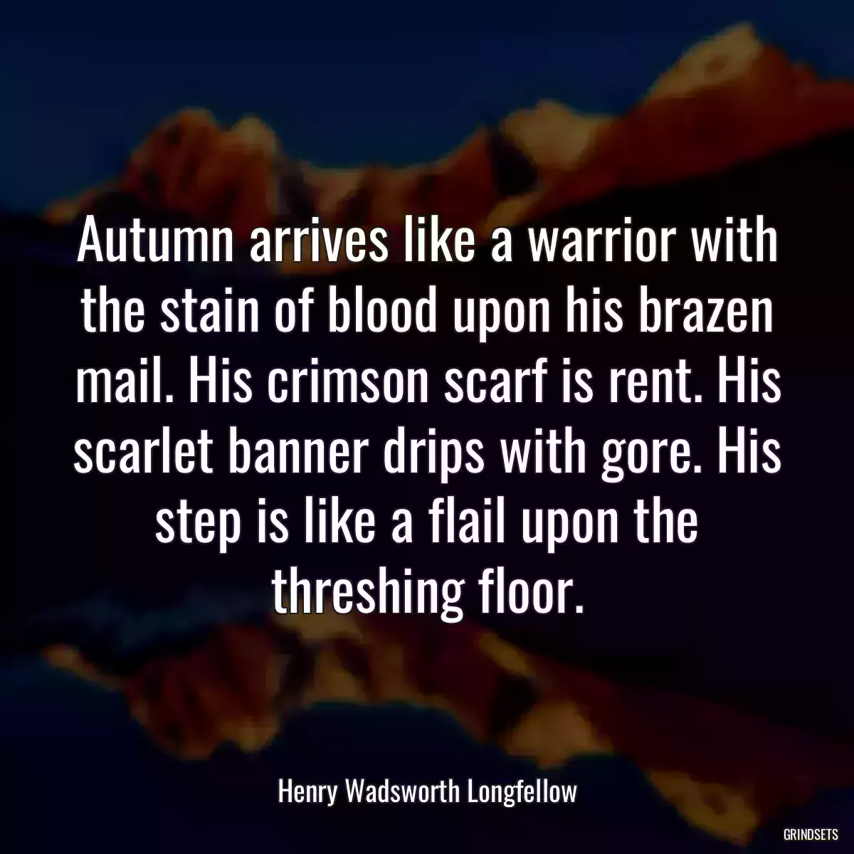 Autumn arrives like a warrior with the stain of blood upon his brazen mail. His crimson scarf is rent. His scarlet banner drips with gore. His step is like a flail upon the threshing floor.