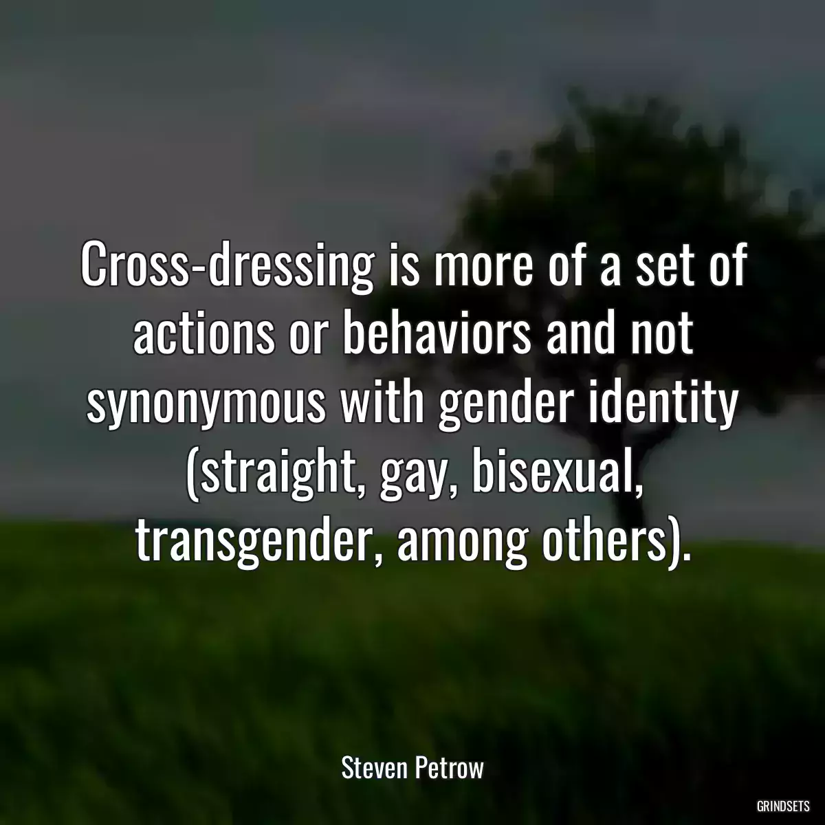 Cross-dressing is more of a set of actions or behaviors and not synonymous with gender identity (straight, gay, bisexual, transgender, among others).