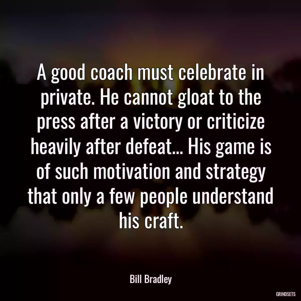 A good coach must celebrate in private. He cannot gloat to the press after a victory or criticize heavily after defeat... His game is of such motivation and strategy that only a few people understand his craft.