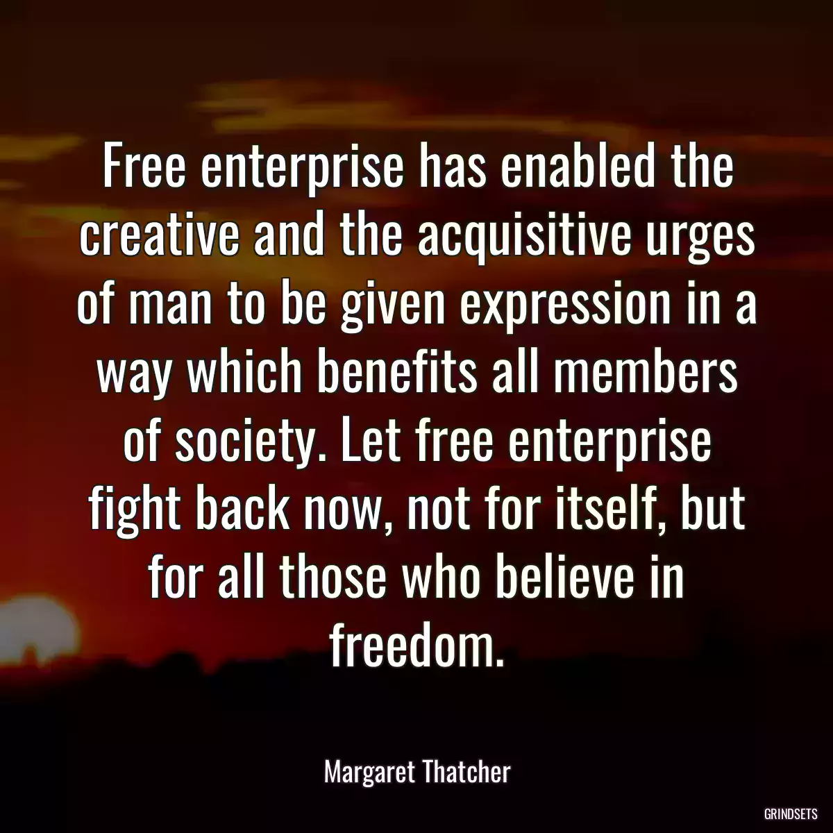 Free enterprise has enabled the creative and the acquisitive urges of man to be given expression in a way which benefits all members of society. Let free enterprise fight back now, not for itself, but for all those who believe in freedom.