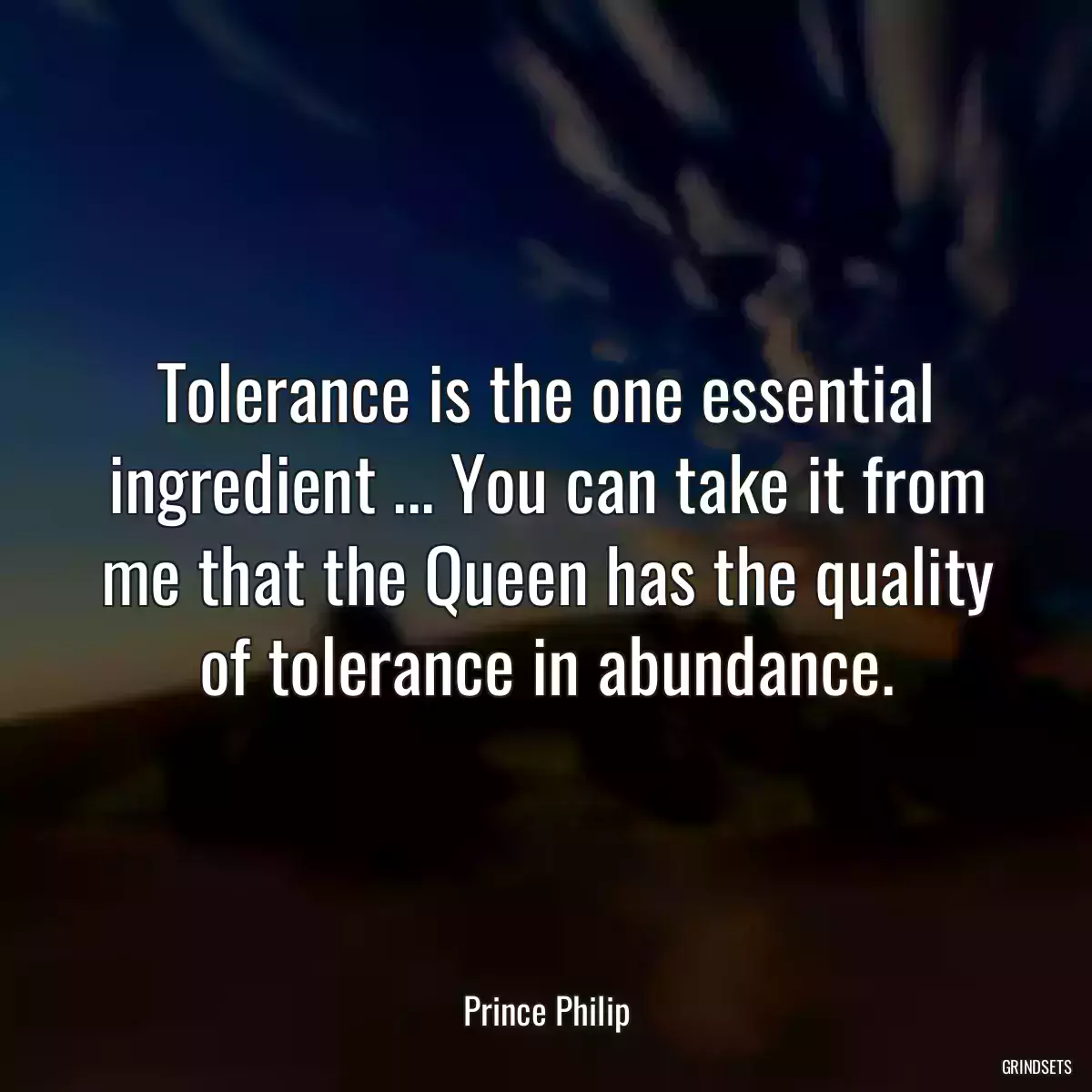Tolerance is the one essential ingredient ... You can take it from me that the Queen has the quality of tolerance in abundance.