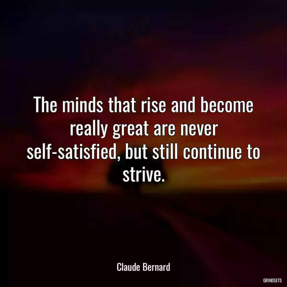 The minds that rise and become really great are never self-satisfied, but still continue to strive.