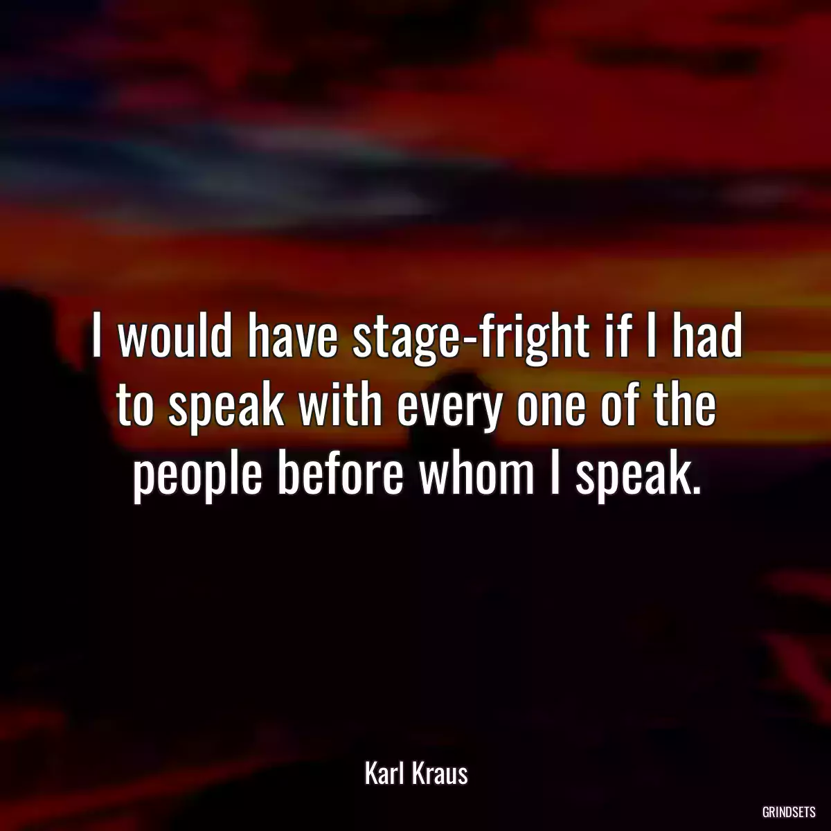 I would have stage-fright if I had to speak with every one of the people before whom I speak.