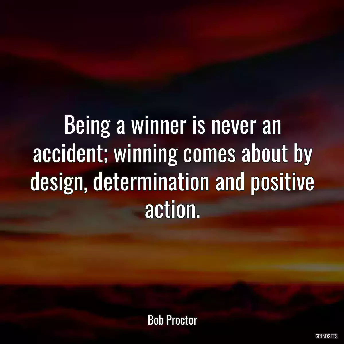 Being a winner is never an accident; winning comes about by design, determination and positive action.