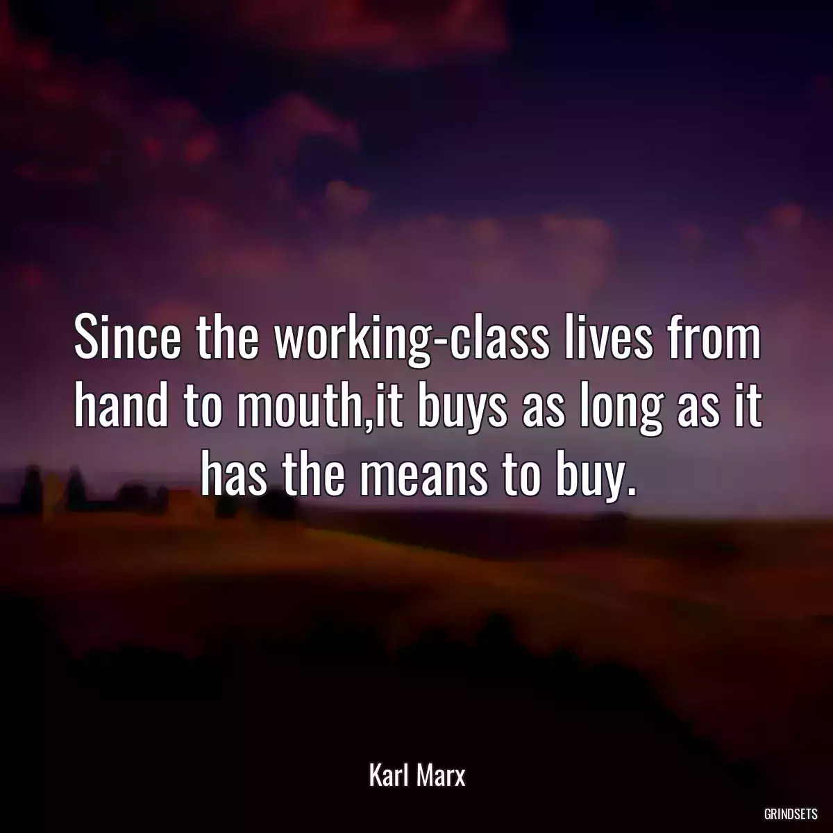 Since the working-class lives from hand to mouth,it buys as long as it has the means to buy.