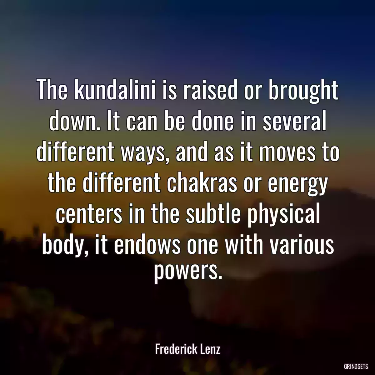 The kundalini is raised or brought down. It can be done in several different ways, and as it moves to the different chakras or energy centers in the subtle physical body, it endows one with various powers.