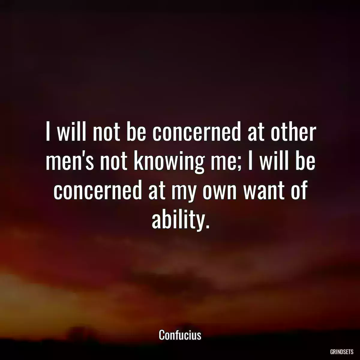 I will not be concerned at other men\'s not knowing me; I will be concerned at my own want of ability.