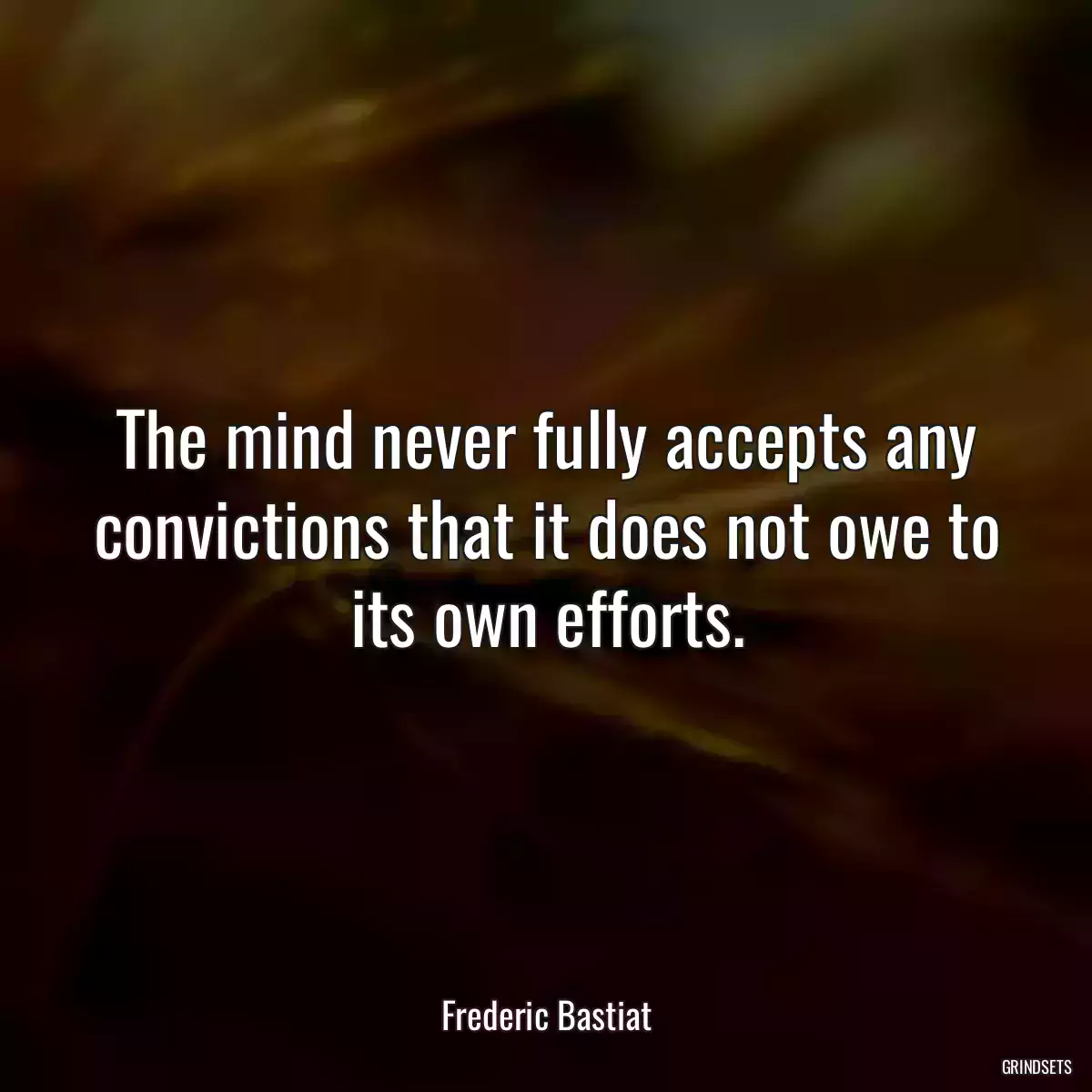 The mind never fully accepts any convictions that it does not owe to its own efforts.