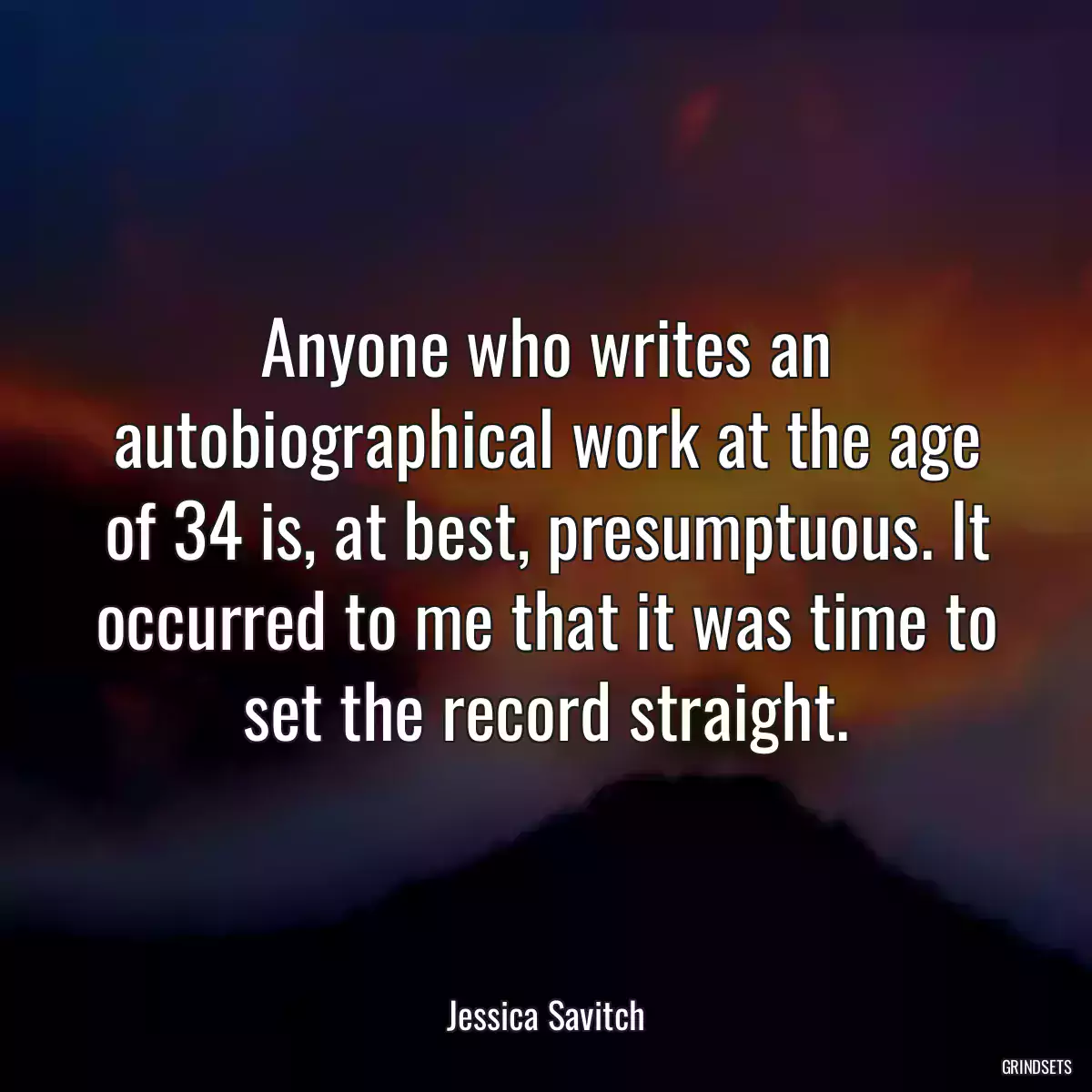 Anyone who writes an autobiographical work at the age of 34 is, at best, presumptuous. It occurred to me that it was time to set the record straight.