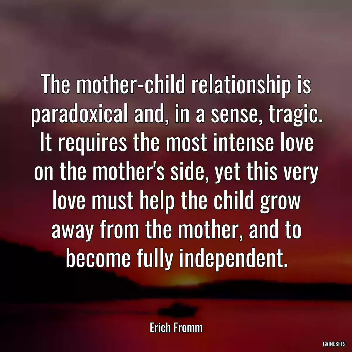 The mother-child relationship is paradoxical and, in a sense, tragic. It requires the most intense love on the mother\'s side, yet this very love must help the child grow away from the mother, and to become fully independent.