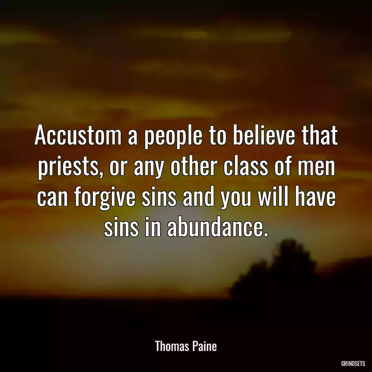 Accustom a people to believe that priests, or any other class of men can forgive sins and you will have sins in abundance.