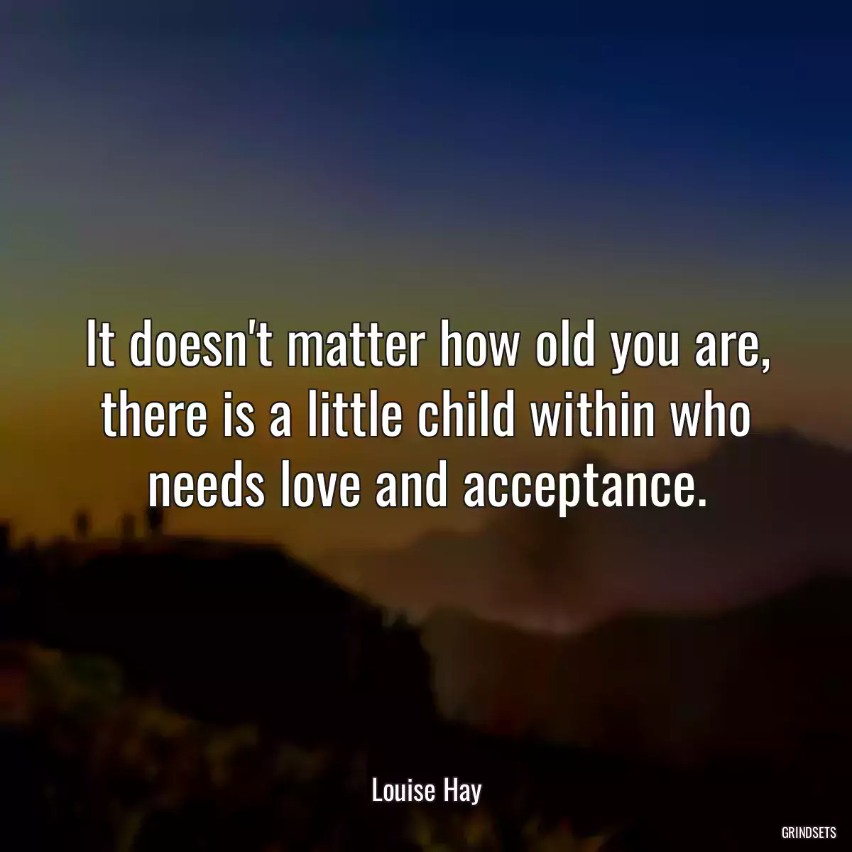 It doesn\'t matter how old you are, there is a little child within who needs love and acceptance.