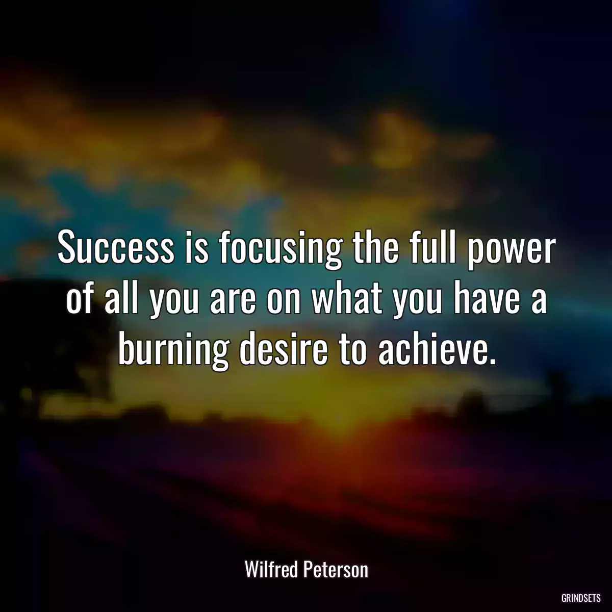 Success is focusing the full power of all you are on what you have a burning desire to achieve.