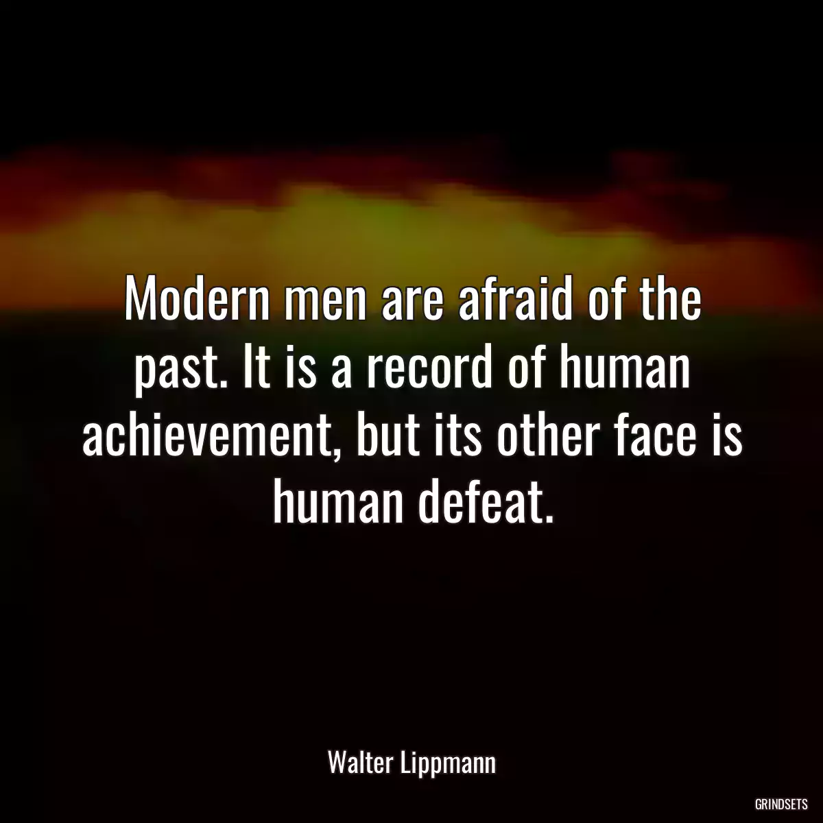 Modern men are afraid of the past. It is a record of human achievement, but its other face is human defeat.