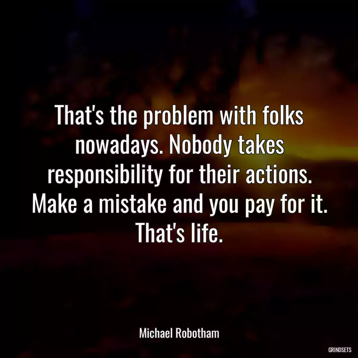 That\'s the problem with folks nowadays. Nobody takes responsibility for their actions. Make a mistake and you pay for it. That\'s life.