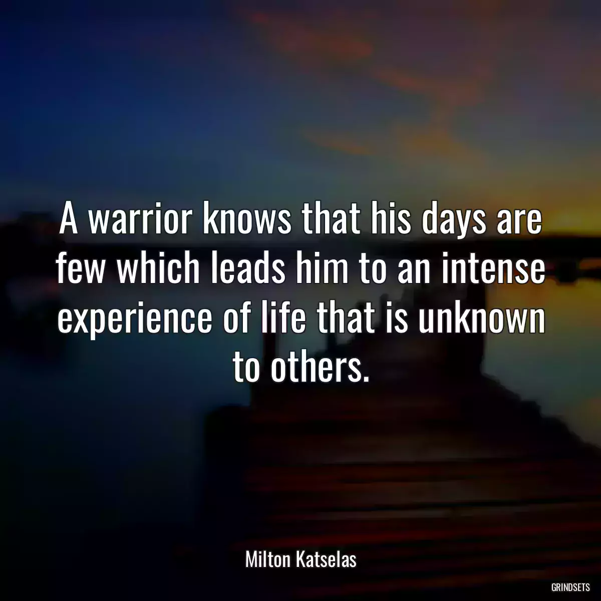 A warrior knows that his days are few which leads him to an intense experience of life that is unknown to others.