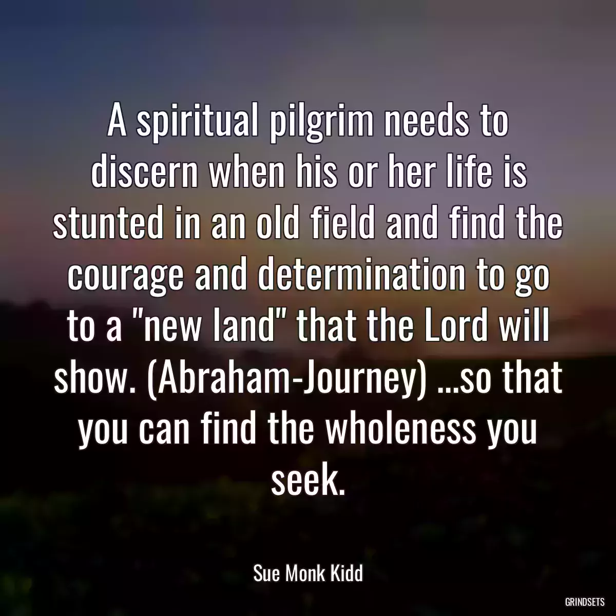 A spiritual pilgrim needs to discern when his or her life is stunted in an old field and find the courage and determination to go to a \