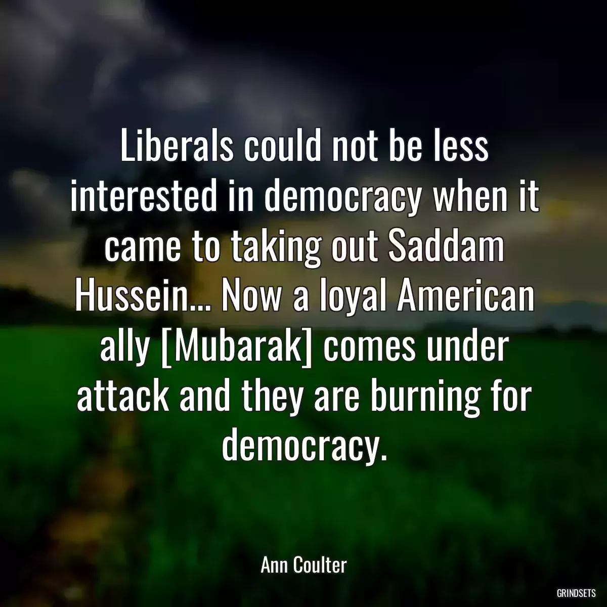 Liberals could not be less interested in democracy when it came to taking out Saddam Hussein... Now a loyal American ally [Mubarak] comes under attack and they are burning for democracy.