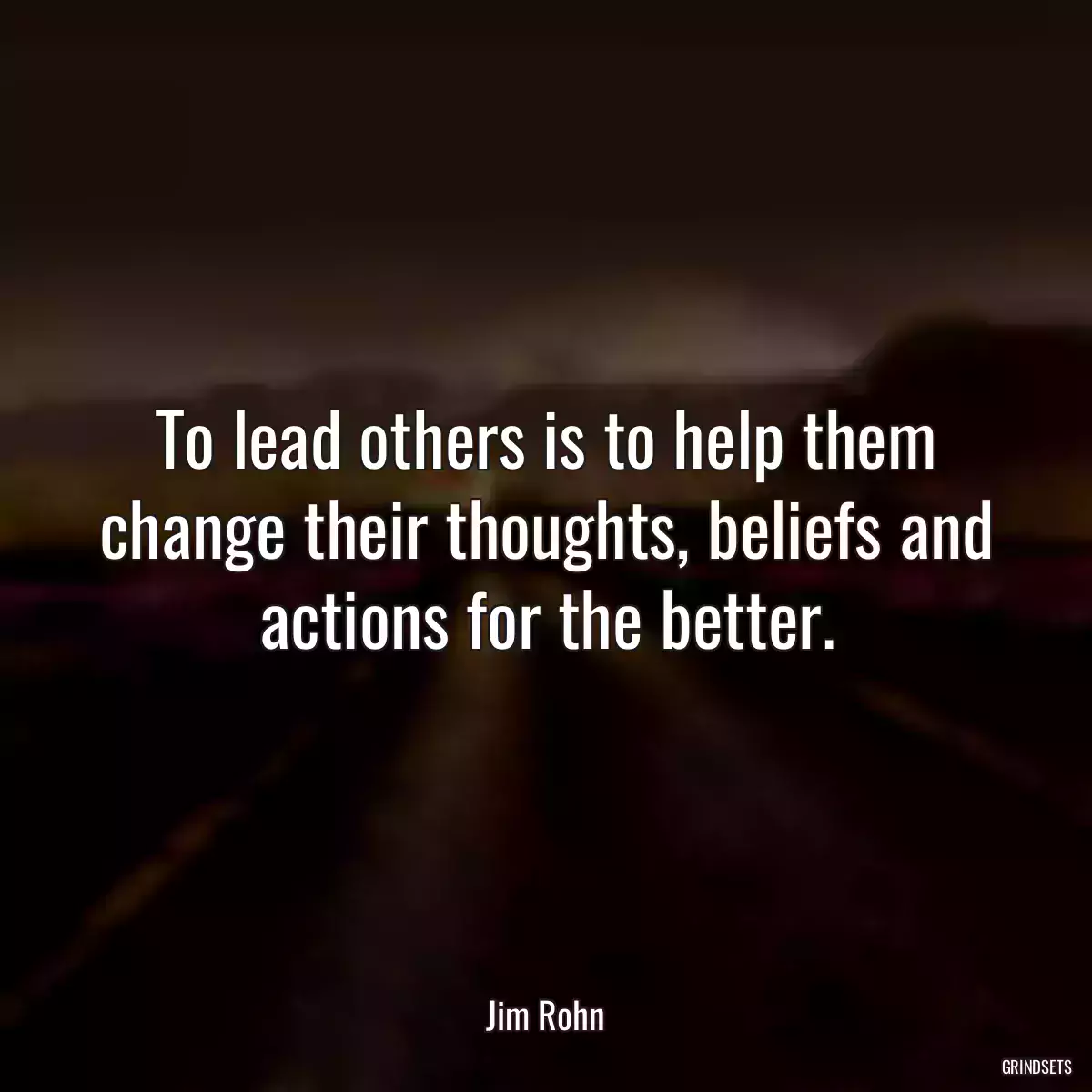 To lead others is to help them change their thoughts, beliefs and actions for the better.