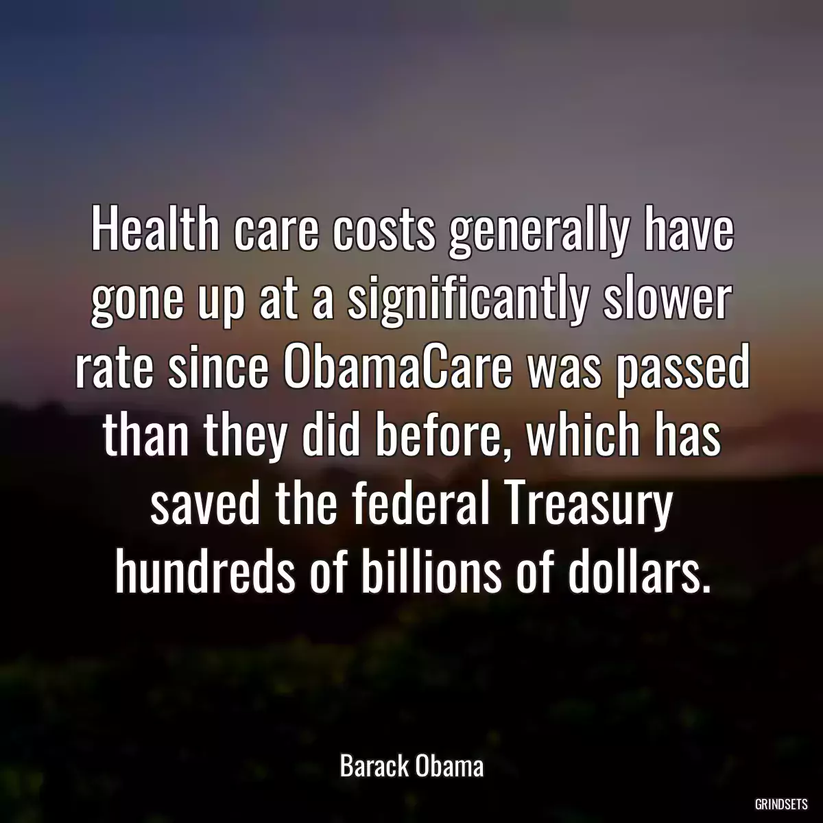 Health care costs generally have gone up at a significantly slower rate since ObamaCare was passed than they did before, which has saved the federal Treasury hundreds of billions of dollars.