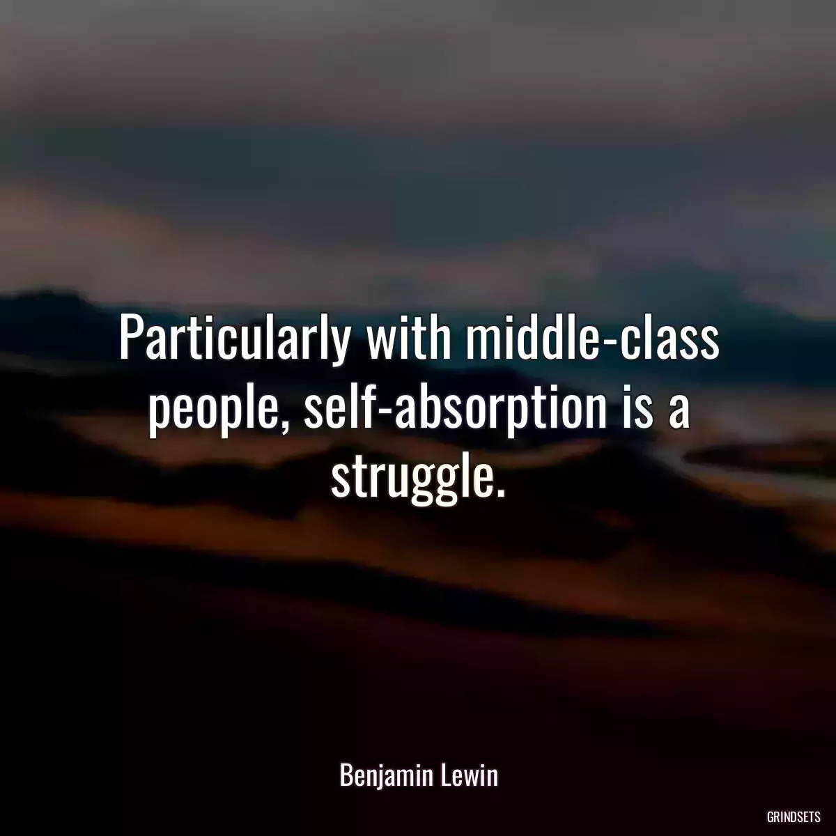 Particularly with middle-class people, self-absorption is a struggle.