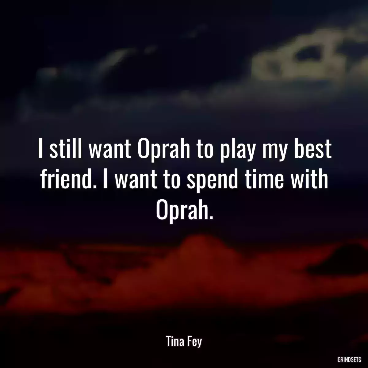 I still want Oprah to play my best friend. I want to spend time with Oprah.