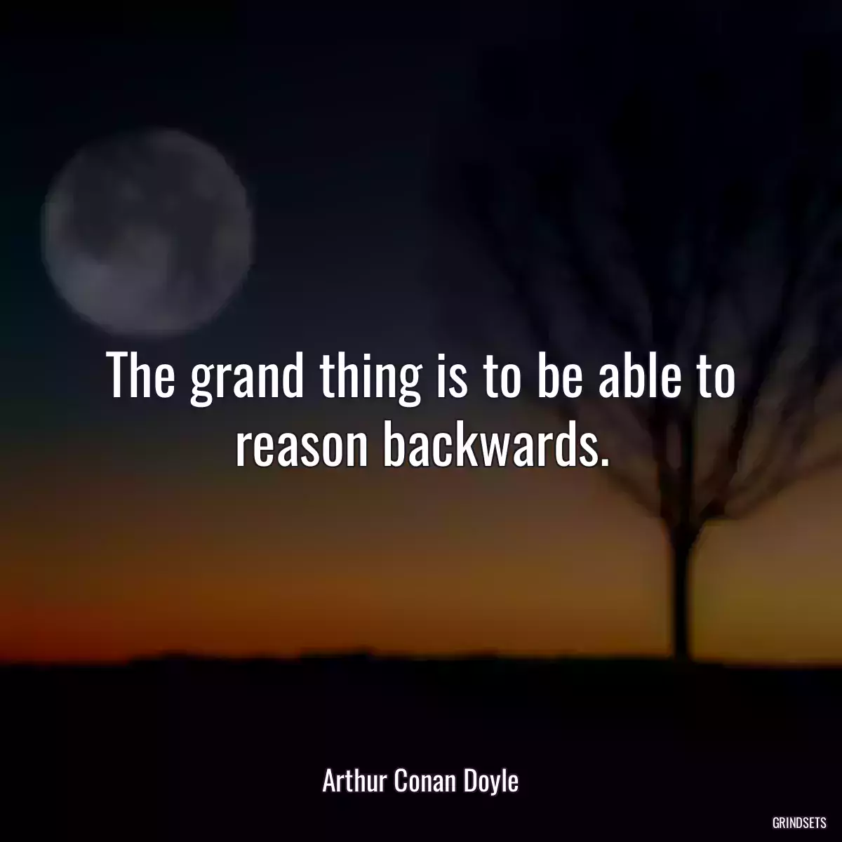 The grand thing is to be able to reason backwards.