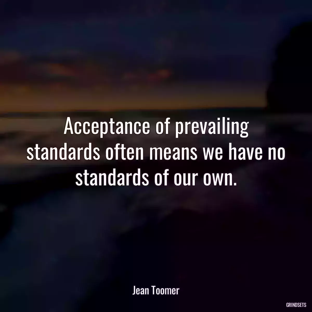 Acceptance of prevailing standards often means we have no standards of our own.