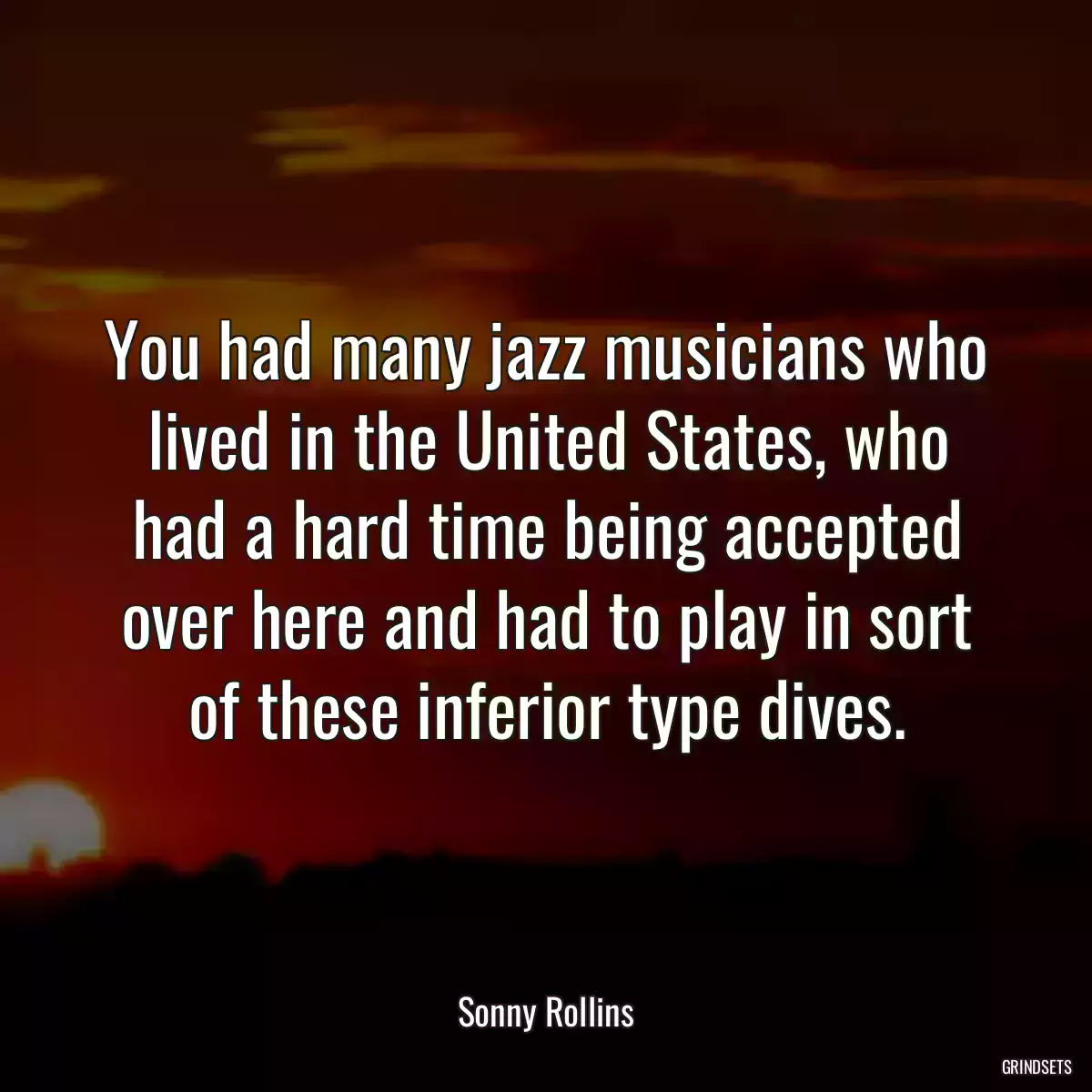 You had many jazz musicians who lived in the United States, who had a hard time being accepted over here and had to play in sort of these inferior type dives.