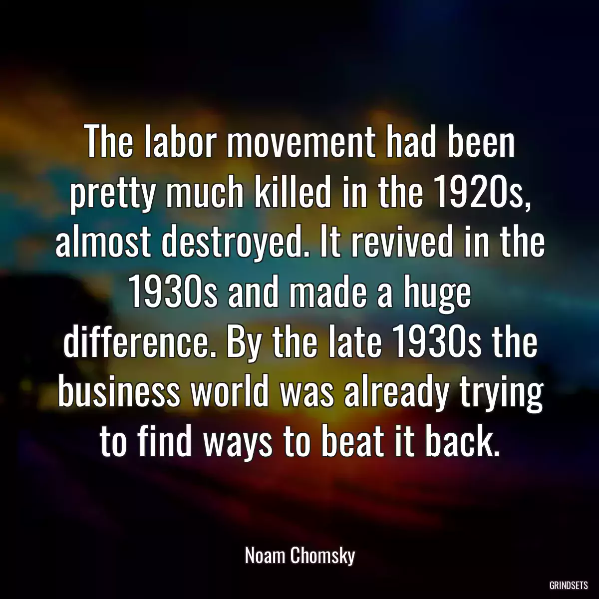 The labor movement had been pretty much killed in the 1920s, almost destroyed. It revived in the 1930s and made a huge difference. By the late 1930s the business world was already trying to find ways to beat it back.