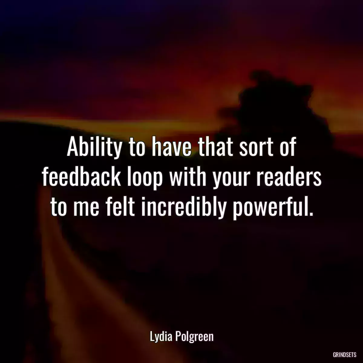 Ability to have that sort of feedback loop with your readers to me felt incredibly powerful.