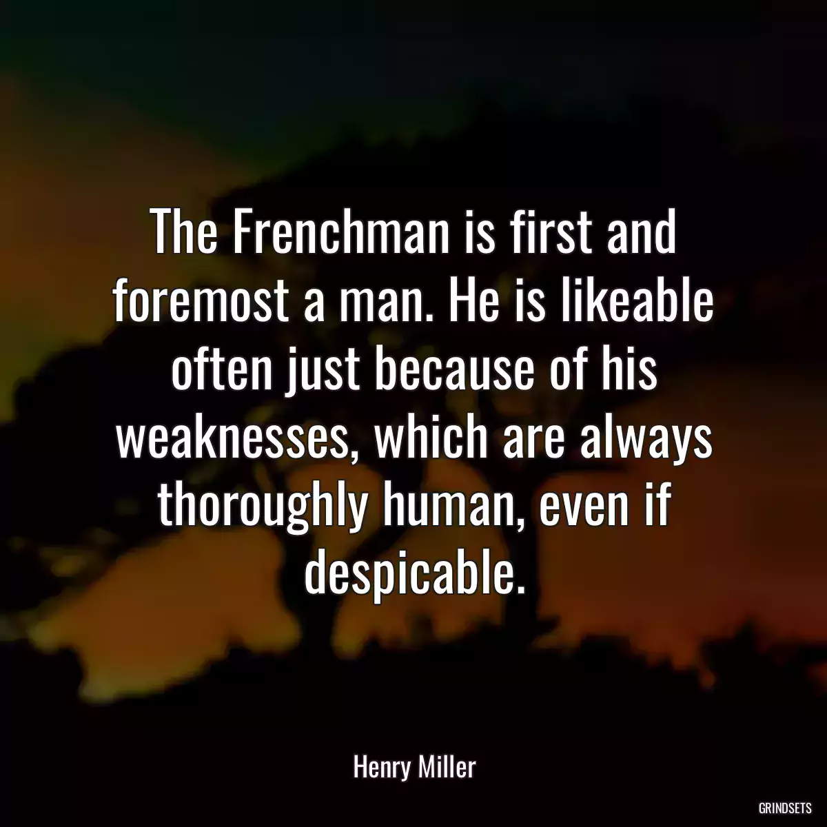 The Frenchman is first and foremost a man. He is likeable often just because of his weaknesses, which are always thoroughly human, even if despicable.