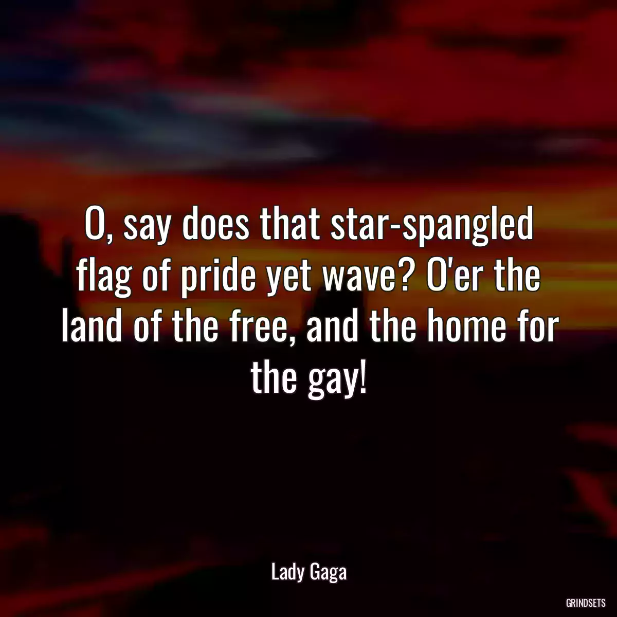 O, say does that star-spangled flag of pride yet wave? O\'er the land of the free, and the home for the gay!