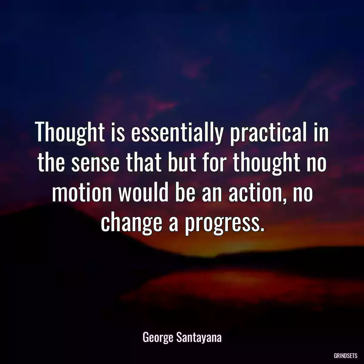 Thought is essentially practical in the sense that but for thought no motion would be an action, no change a progress.