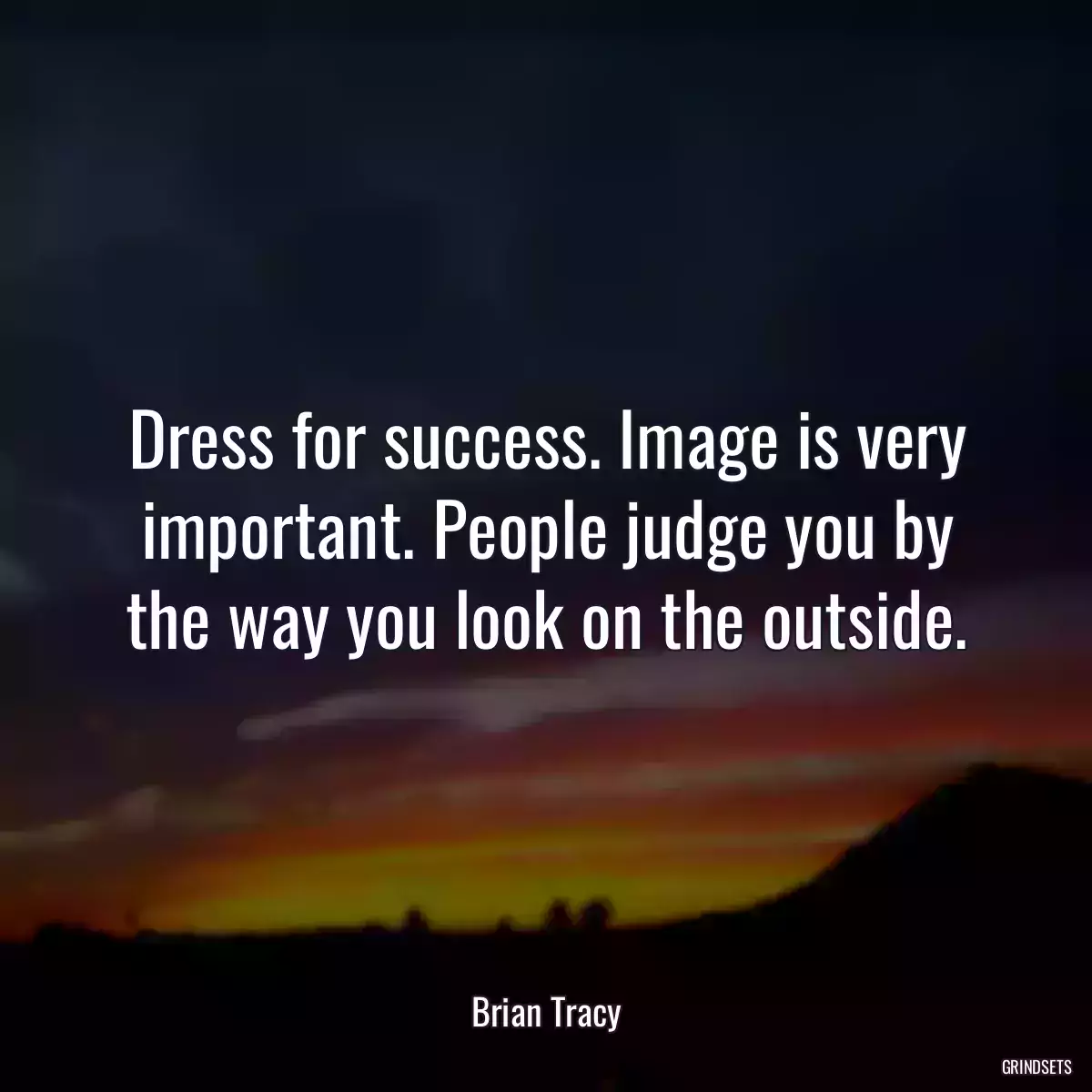 Dress for success. Image is very important. People judge you by the way you look on the outside.