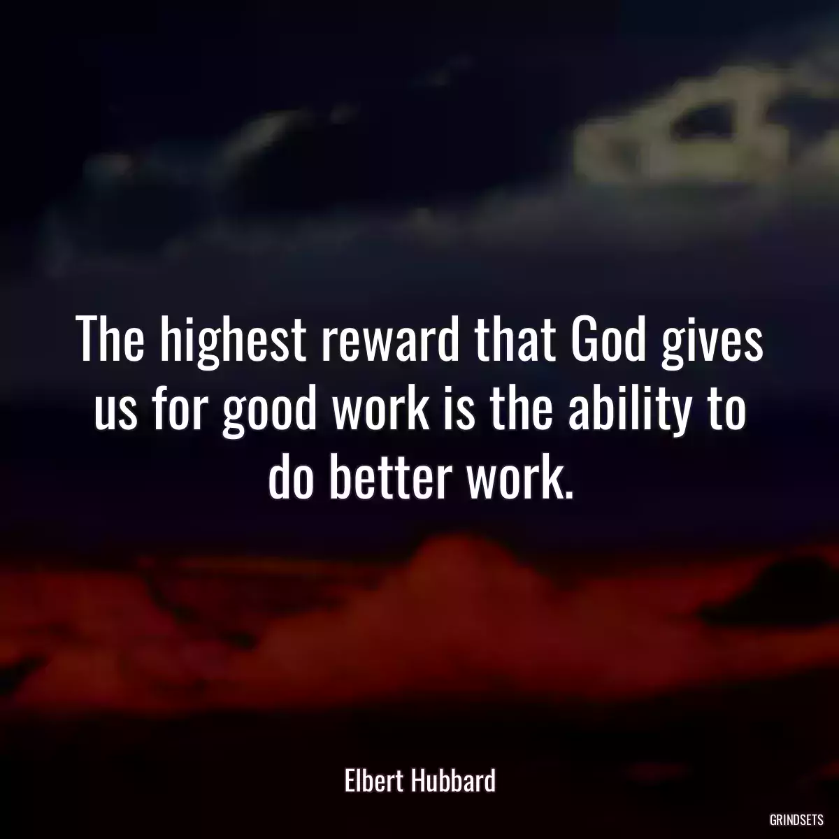 The highest reward that God gives us for good work is the ability to do better work.