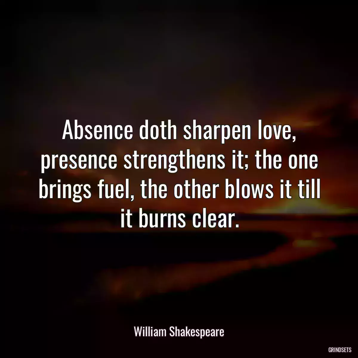 Absence doth sharpen love, presence strengthens it; the one brings fuel, the other blows it till it burns clear.