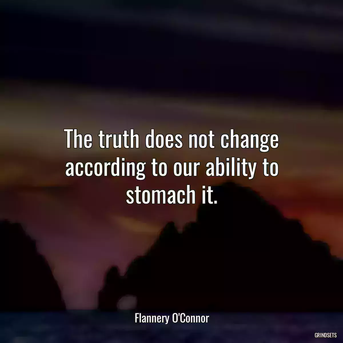 The truth does not change according to our ability to stomach it.