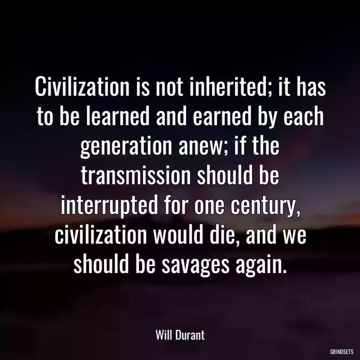 Civilization is not inherited; it has to be learned and earned by each generation anew; if the transmission should be interrupted for one century, civilization would die, and we should be savages again.