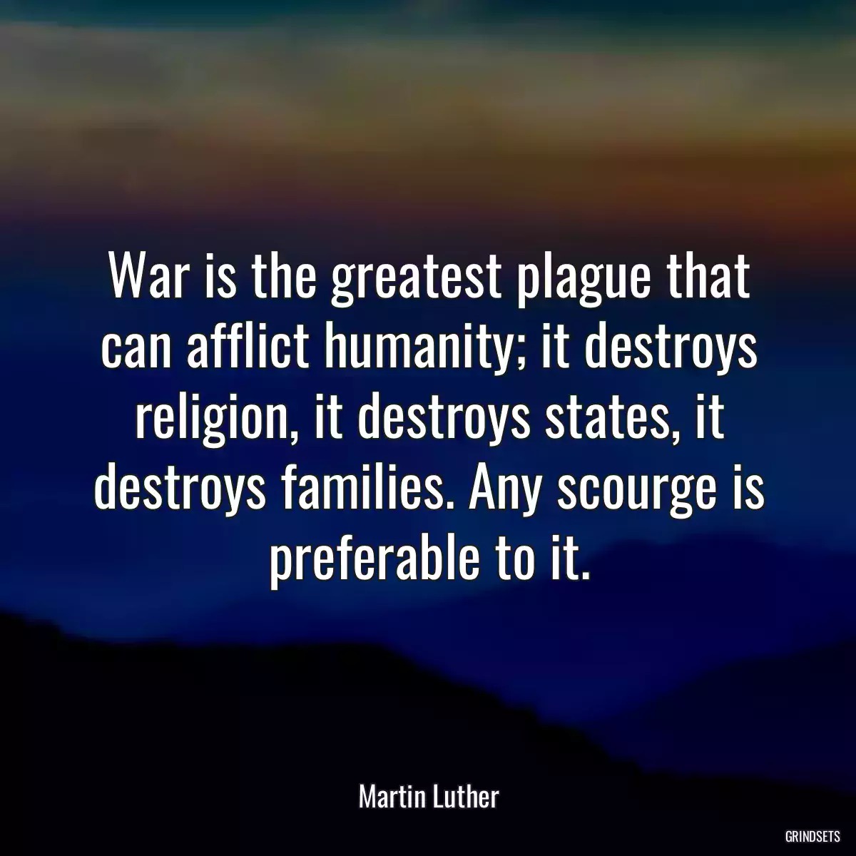 War is the greatest plague that can afflict humanity; it destroys religion, it destroys states, it destroys families. Any scourge is preferable to it.