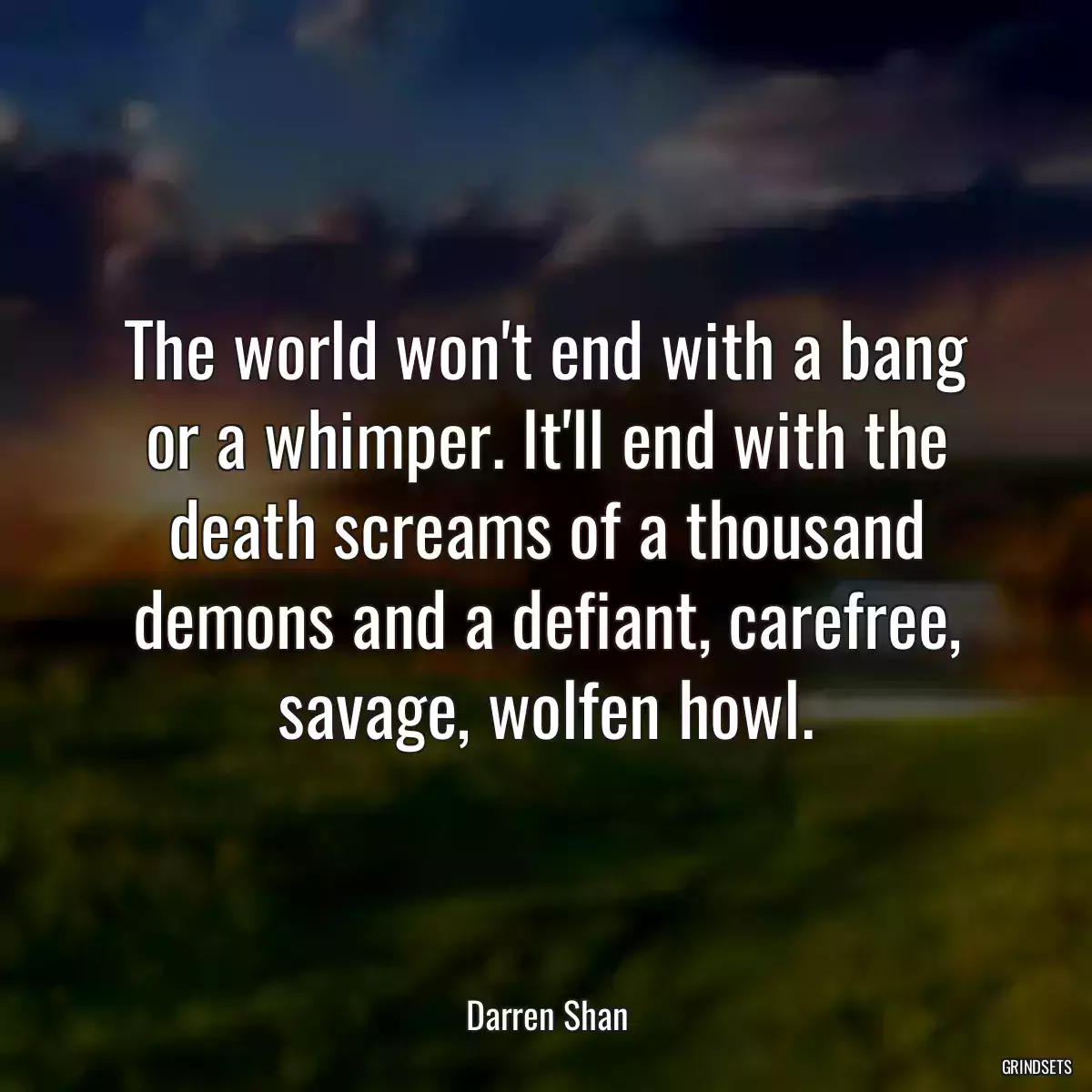 The world won\'t end with a bang or a whimper. It\'ll end with the death screams of a thousand demons and a defiant, carefree, savage, wolfen howl.